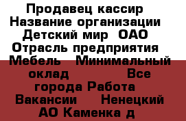 Продавец-кассир › Название организации ­ Детский мир, ОАО › Отрасль предприятия ­ Мебель › Минимальный оклад ­ 30 000 - Все города Работа » Вакансии   . Ненецкий АО,Каменка д.